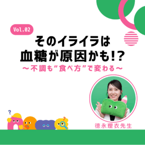そのイライラは血糖が原因かも!?〜不調も“食べ方”で変わる〜 Vol.02