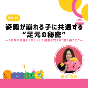 姿勢が崩れる子に共通する“足元の秘密”? 〜やる気の問題じゃなかった！姿勢を支える“踏ん張り力”〜 Vol.01